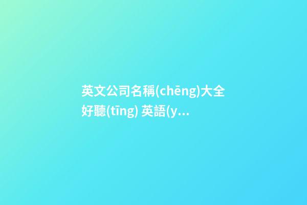 英文公司名稱(chēng)大全好聽(tīng) 英語(yǔ)公司名稱(chēng)精選-第1張-公司起名-玄機(jī)派